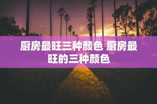 厨房最旺三种颜色 厨房最旺的三种颜色