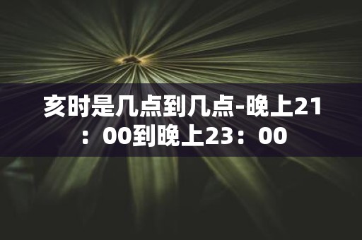 亥时是几点到几点-晚上21：00到晚上23：00
