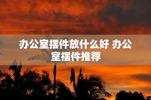 办公室摆件放什么好 办公室摆件推荐