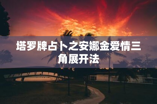 塔罗牌占卜之安娜金爱情三角展开法