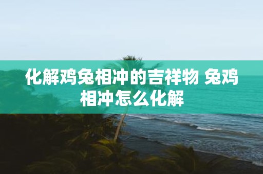 化解鸡兔相冲的吉祥物 兔鸡相冲怎么化解