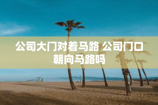 公司大门对着马路 公司门口朝向马路吗