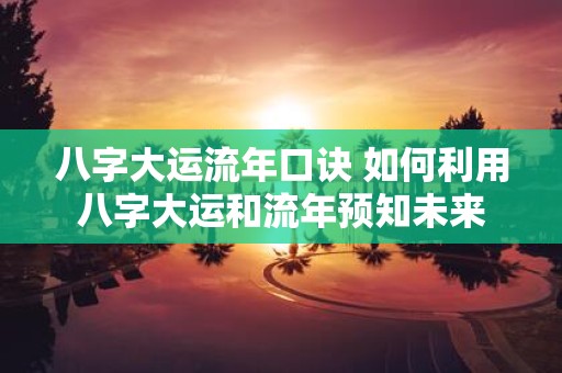 八字大运流年口诀 如何利用八字大运和流年预知未来