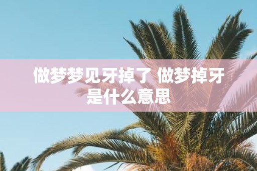 做梦梦见牙掉了 做梦掉牙是什么意思
