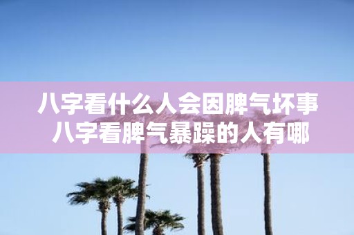 八字看什么人会因脾气坏事 八字看脾气暴躁的人有哪些坏习惯