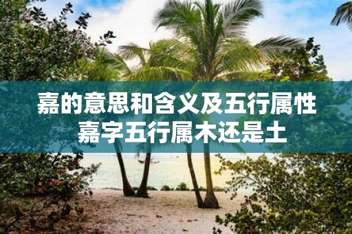 嘉的意思和含义及五行属性 嘉字五行属木还是土