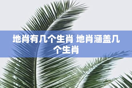 地肖有几个生肖 地肖涵盖几个生肖