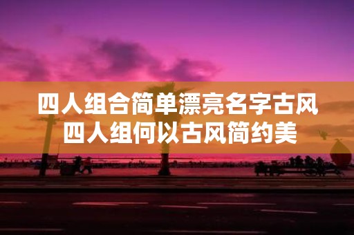 四人组合简单漂亮名字古风 四人组何以古风简约美