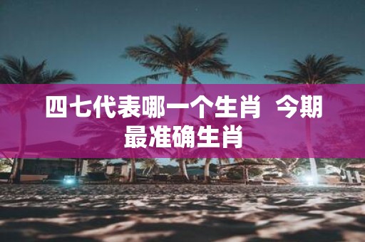 四七代表哪一个生肖 今期最准确生肖