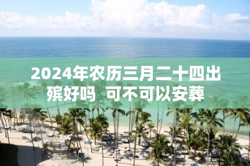 2025年农历三月二十四出殡好吗 可不可以安葬