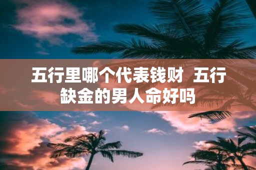 五行里哪个代表钱财 五行缺金的男人命好吗
