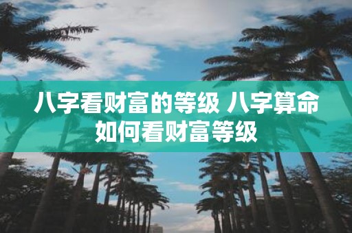 八字看财富的等级 八字算命如何看财富等级