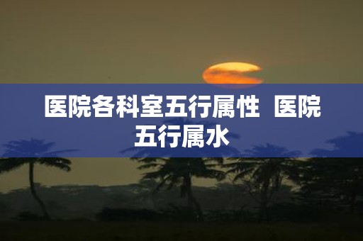 医院各科室五行属性 医院五行属水
