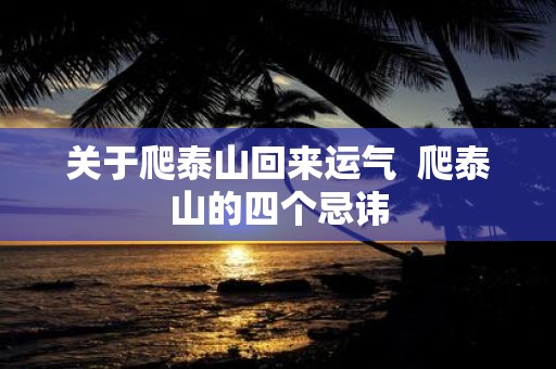 关于爬泰山回来运气 爬泰山的四个忌讳