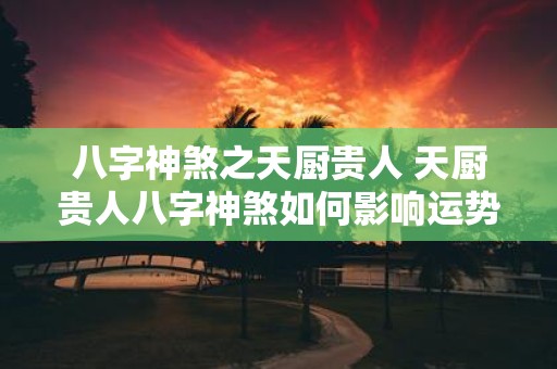 八字神煞之天厨贵人 天厨贵人八字神煞如何影响运势