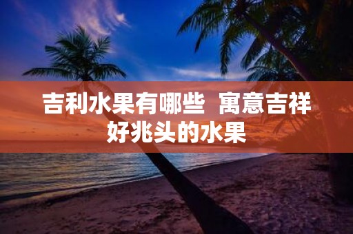 吉利水果有哪些 寓意吉祥好兆头的水果