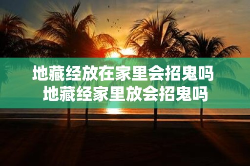 地藏经放在家里会招鬼吗 地藏经家里放会招鬼吗
