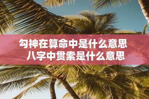 勾神在算命中是什么意思 八字中贯索是什么意思