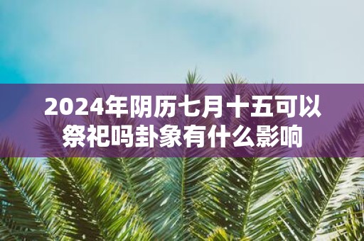 2025年阴历七月十五可以祭祀吗卦象有什么影响