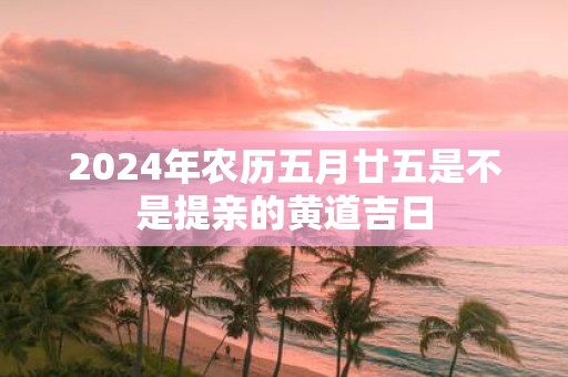 2025年农历五月廿五是不是提亲的黄道吉日