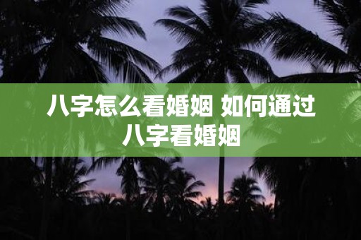 八字怎么看婚姻 如何通过八字看婚姻