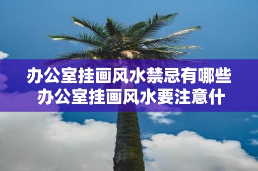 办公室挂画风水禁忌有哪些 办公室挂画风水要注意什么