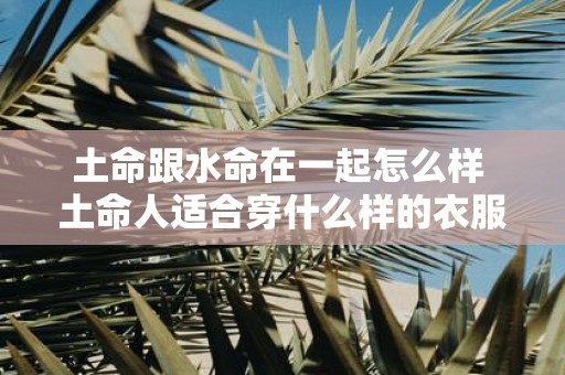 土命跟水命在一起怎么样 土命人适合穿什么样的衣服