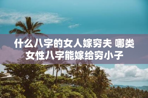 什么八字的女人嫁穷夫 哪类女性八字能嫁给穷小子
