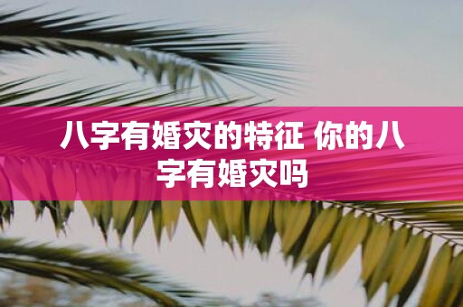 八字有婚灾的特征 你的八字有婚灾吗