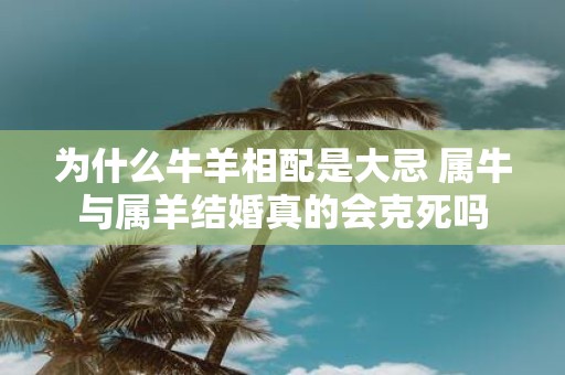 为什么牛羊相配是大忌 属牛与属羊结婚真的会克死吗