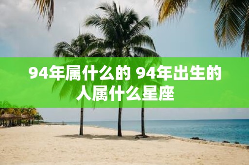 94年属什么的 94年出生的人属什么星座