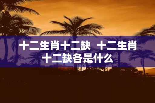 十二生肖十二缺 十二生肖十二缺各是什么