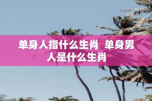 单身人指什么生肖 单身男人是什么生肖