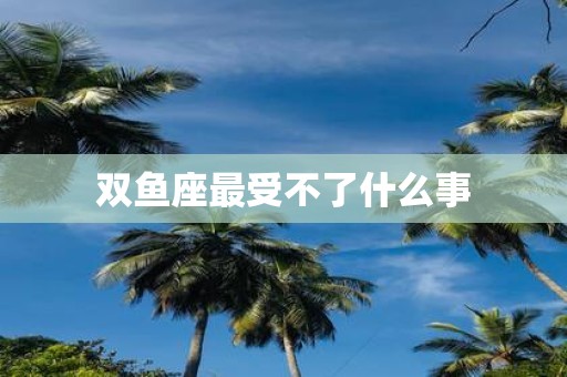 双鱼座最受不了什么事