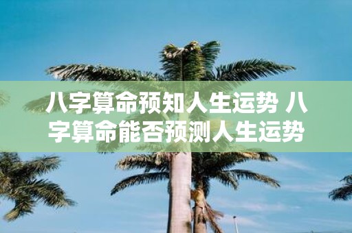 八字算命预知人生运势 八字算命能否预测人生运势