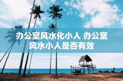 办公室风水化小人 办公室风水小人是否有效