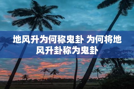 地风升为何称鬼卦 为何将地风升卦称为鬼卦