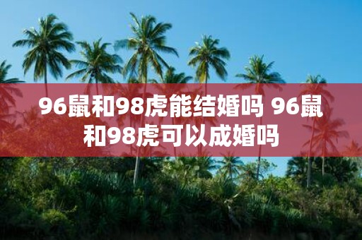 96鼠和98虎能结婚吗 96鼠和98虎可以成婚吗