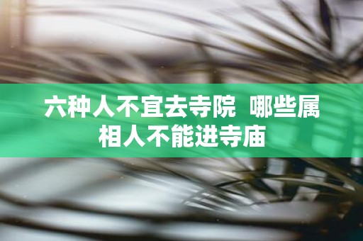 六种人不宜去寺院 哪些属相人不能进寺庙