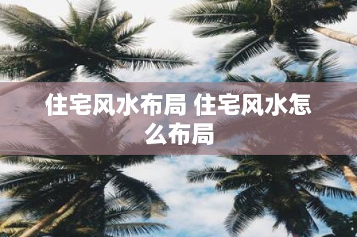 住宅风水布局 住宅风水怎么布局