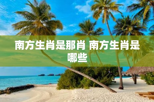 南方生肖是那肖 南方生肖是哪些