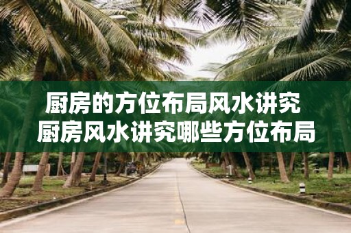 厨房的方位布局风水讲究 厨房风水讲究哪些方位布局