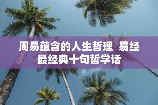 周易蕴含的人生哲理 易经最经典十句哲学话