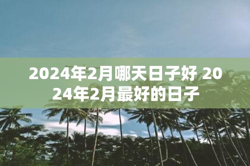 2025年2月哪天日子好 2025年2月最好的日子