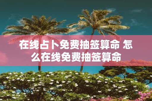 在线占卜免费抽签算命 怎么在线免费抽签算命
