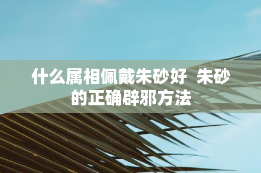 什么属相佩戴朱砂好 朱砂的正确辟邪方法