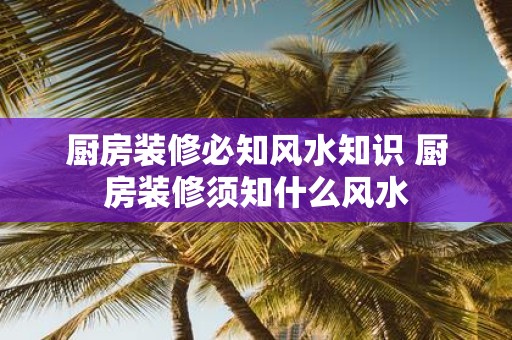 厨房装修必知风水知识 厨房装修须知什么风水