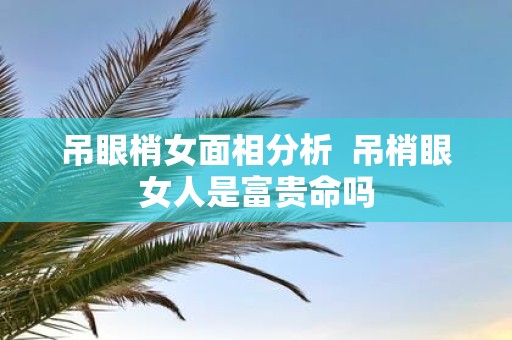 吊眼梢女面相分析 吊梢眼女人是富贵命吗