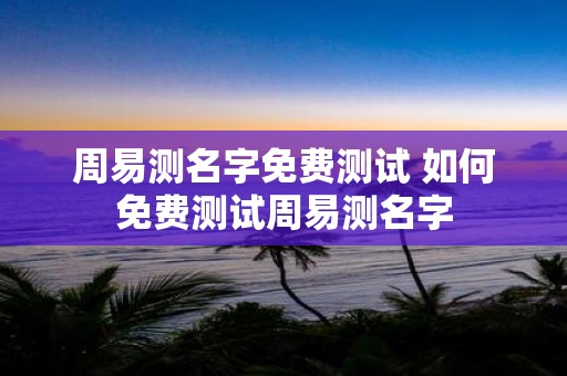 周易测名字免费测试 如何免费测试周易测名字