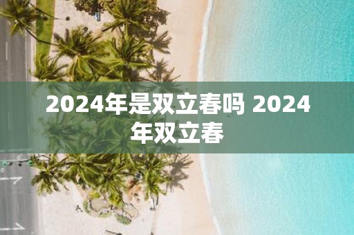 2025年是双立春吗 2025年双立春
